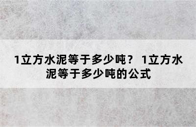 1立方水泥等于多少吨？ 1立方水泥等于多少吨的公式